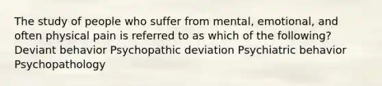 The study of people who suffer from mental, emotional, and often physical pain is referred to as which of the following? Deviant behavior Psychopathic deviation Psychiatric behavior Psychopathology