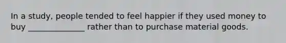 In a study, people tended to feel happier if they used money to buy ______________ rather than to purchase material goods.