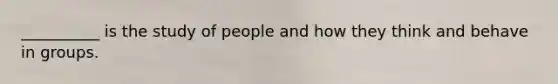 __________ is the study of people and how they think and behave in groups.