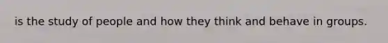 is the study of people and how they think and behave in groups.