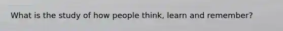 What is the study of how people think, learn and remember?