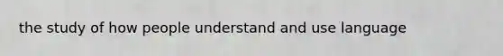 the study of how people understand and use language