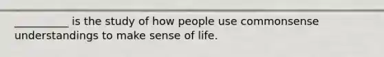 __________ is the study of how people use commonsense understandings to make sense of life.