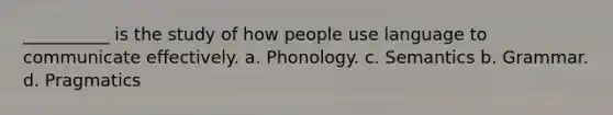 __________ is the study of how people use language to communicate effectively. a. Phonology. c. Semantics b. Grammar. d. Pragmatics