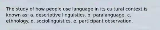 The study of how people use language in its cultural context is known as: a. descriptive linguistics. b. paralanguage. c. ethnology. d. sociolinguistics. e. participant observation.