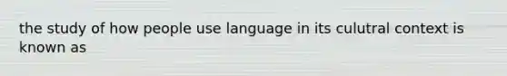 the study of how people use language in its culutral context is known as