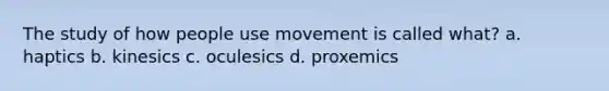 The study of how people use movement is called what? a. haptics b. kinesics c. oculesics d. proxemics