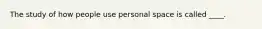 The study of how people use personal space is called ____.