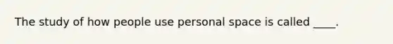 The study of how people use personal space is called ____.