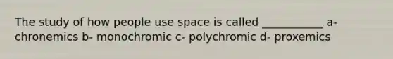 The study of how people use space is called ___________ a- chronemics b- monochromic c- polychromic d- proxemics