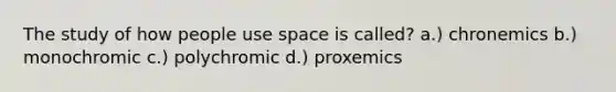 The study of how people use space is called? a.) chronemics b.) monochromic c.) polychromic d.) proxemics