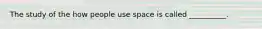 The study of the how people use space is called __________.