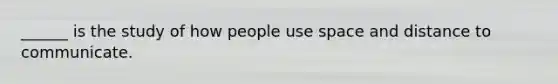 ______ is the study of how people use space and distance to communicate.