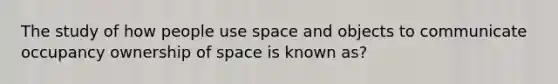 The study of how people use space and objects to communicate occupancy ownership of space is known as?