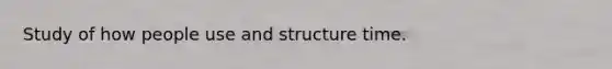 Study of how people use and structure time.