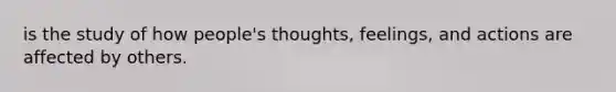 is the study of how people's thoughts, feelings, and actions are affected by others.