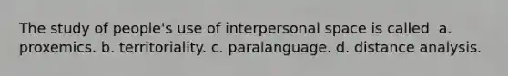 The study of people's use of interpersonal space is called ​ a. ​proxemics. b. ​territoriality. c. ​paralanguage. d. ​distance analysis.