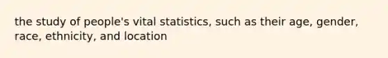 the study of people's vital statistics, such as their age, gender, race, ethnicity, and location