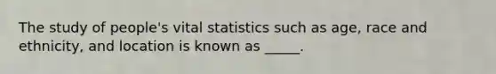 The study of people's vital statistics such as age, race and ethnicity, and location is known as _____.