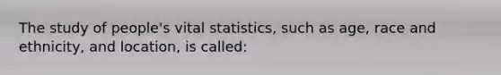 The study of people's vital statistics, such as age, race and ethnicity, and location, is called: