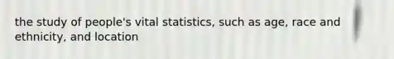 the study of people's vital statistics, such as age, race and ethnicity, and location