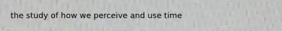 the study of how we perceive and use time
