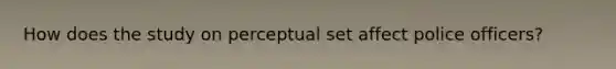 How does the study on perceptual set affect police officers?