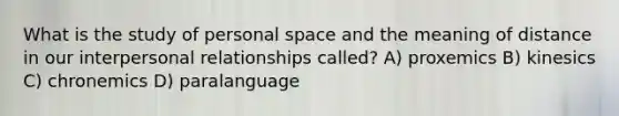 What is the study of personal space and the meaning of distance in our interpersonal relationships called? A) proxemics B) kinesics C) chronemics D) paralanguage