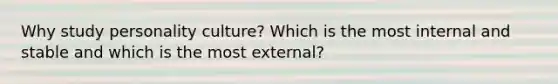 Why study personality culture? Which is the most internal and stable and which is the most external?