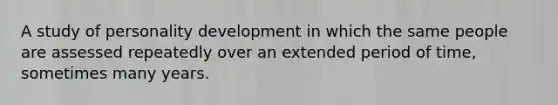 A study of personality development in which the same people are assessed repeatedly over an extended period of time, sometimes many years.