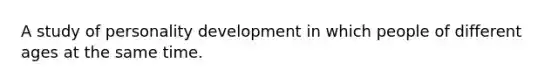 A study of personality development in which people of different ages at the same time.