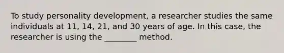 To study personality development, a researcher studies the same individuals at 11, 14, 21, and 30 years of age. In this case, the researcher is using the ________ method.