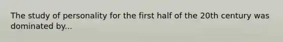 The study of personality for the first half of the 20th century was dominated by...
