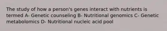 The study of how a person's genes interact with nutrients is termed A- Genetic counseling B- Nutritional genomics C- Genetic metabolomics D- Nutritional nucleic acid pool