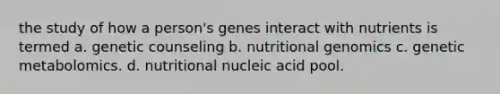 the study of how a person's genes interact with nutrients is termed a. genetic counseling b. nutritional genomics c. genetic metabolomics. d. nutritional nucleic acid pool.