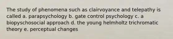 The study of phenomena such as clairvoyance and telepathy is called a. parapsychology b. gate control psychology c. a biopyschosocial approach d. the young helmholtz trichromatic theory e. perceptual changes