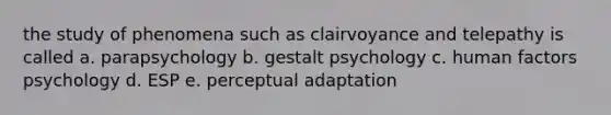 the study of phenomena such as clairvoyance and telepathy is called a. parapsychology b. gestalt psychology c. human factors psychology d. ESP e. perceptual adaptation