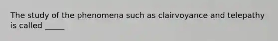 The study of the phenomena such as clairvoyance and telepathy is called _____