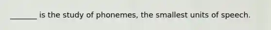 _______ is the study of phonemes, the smallest units of speech.