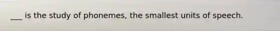 ___ is the study of phonemes, the smallest units of speech.