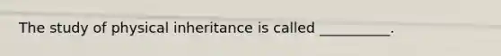 The study of physical inheritance is called __________.