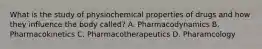 What is the study of physiochemical properties of drugs and how they influence the body called? A. Pharmacodynamics B. Pharmacokinetics C. Pharmacotherapeutics D. Pharamcology