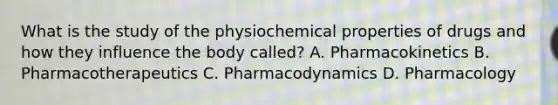 What is the study of the physiochemical properties of drugs and how they influence the body called? A. Pharmacokinetics B. Pharmacotherapeutics C. Pharmacodynamics D. Pharmacology