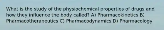 What is the study of the physiochemical properties of drugs and how they influence the body called? A) Pharmacokinetics B) Pharmacotherapeutics C) Pharmacodynamics D) Pharmacology