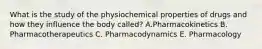 What is the study of the physiochemical properties of drugs and how they influence the body called? A.Pharmacokinetics B. Pharmacotherapeutics C. Pharmacodynamics E. Pharmacology