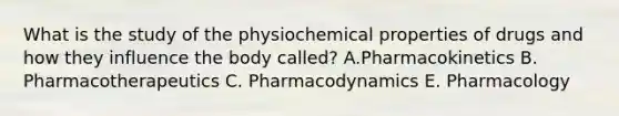 What is the study of the physiochemical properties of drugs and how they influence the body called? A.Pharmacokinetics B. Pharmacotherapeutics C. Pharmacodynamics E. Pharmacology