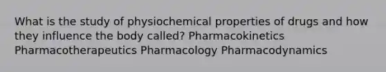 What is the study of physiochemical properties of drugs and how they influence the body called? Pharmacokinetics Pharmacotherapeutics Pharmacology Pharmacodynamics