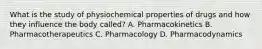 What is the study of physiochemical properties of drugs and how they influence the body called? A. Pharmacokinetics B. Pharmacotherapeutics C. Pharmacology D. Pharmacodynamics