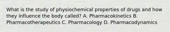 What is the study of physiochemical properties of drugs and how they influence the body called? A. Pharmacokinetics B. Pharmacotherapeutics C. Pharmacology D. Pharmacodynamics