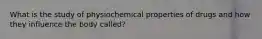 What is the study of physiochemical properties of drugs and how they influence the body called?